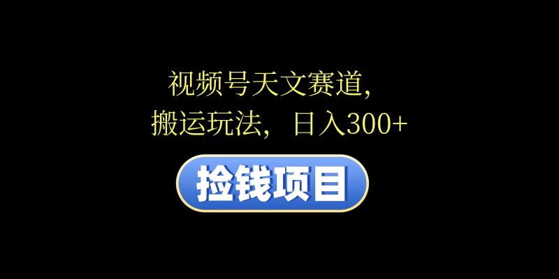 视频号天文赛道,日入300+,搬运玩法,捡钱项目