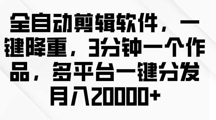 全自动剪辑软件,一键降重,3分钟一个作品,多平台一键分发月入2W+
