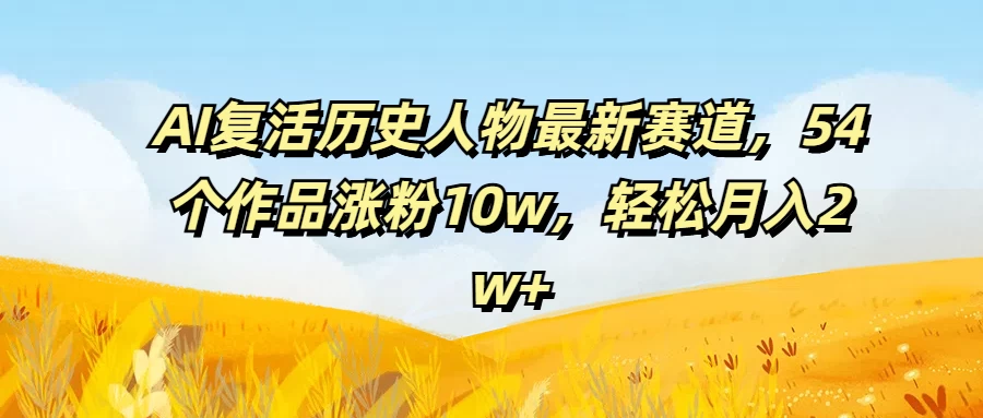 AI复活历史人物最新赛道,54个作品涨粉10w,轻松月入2w+