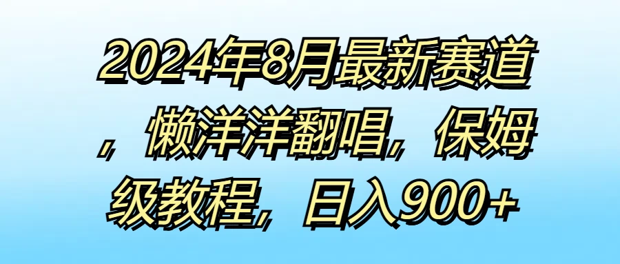 2024年8月最新赛道,懒洋洋翻唱,保姆级教程,日入900+