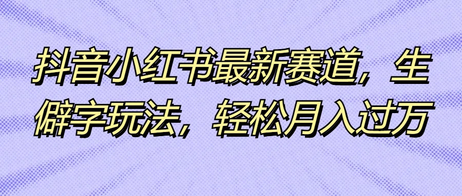 抖音小红书最新赛道,生僻字玩法,轻松月入过万