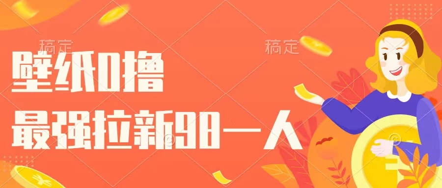 壁纸零撸,下载壁纸看广告得收益,最强拉新98一人