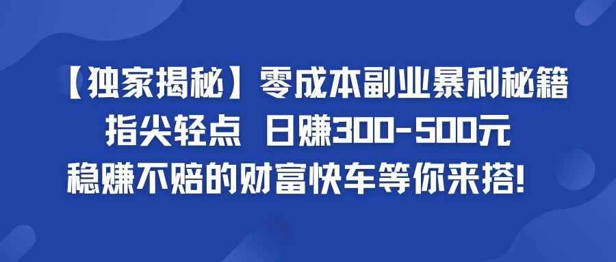 独家揭秘零成本副业暴利秘籍:指尖轻点,日赚300-500元,稳赚不赔的财富快车等你来搭!