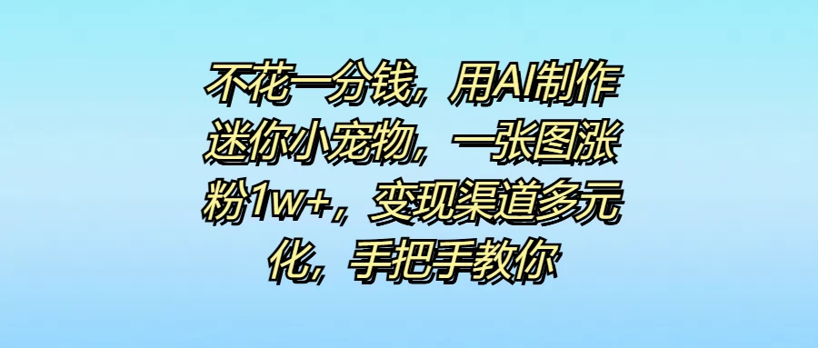 不花一分钱,用AI制作迷你小宠物,一张图涨粉1w+,变现渠道多元化,手把手教你