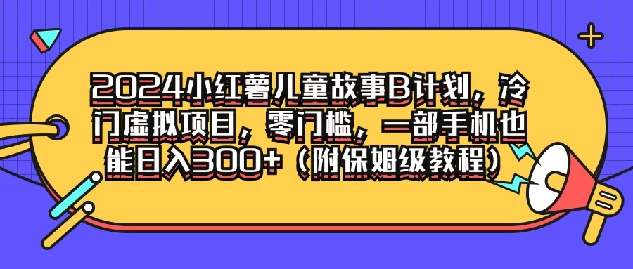 2024小红薯儿童故事B计划,冷门虚拟项目,零门槛,一部手机也能日入300+(附保姆级教程)