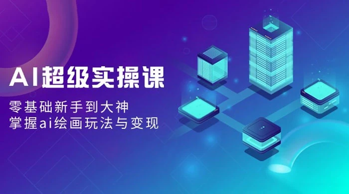 AI 超级实操课:零基础新手到大神,掌握 AI 绘画玩法与变现